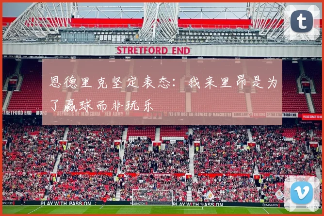 恩德里克坚定表态：我来里昂是为了赢球而非玩乐