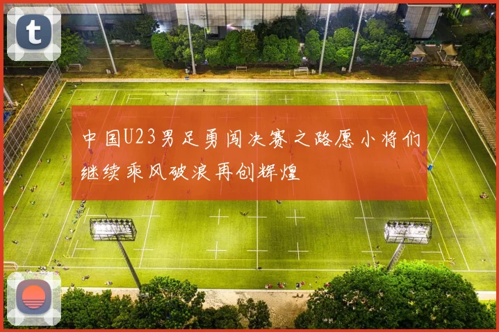 中国U23男足勇闯决赛之路愿小将们继续乘风破浪再创辉煌