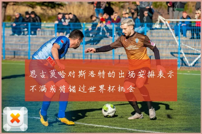 恩古莫哈对斯洛特的出场安排表示不满或将错过世界杯机会
