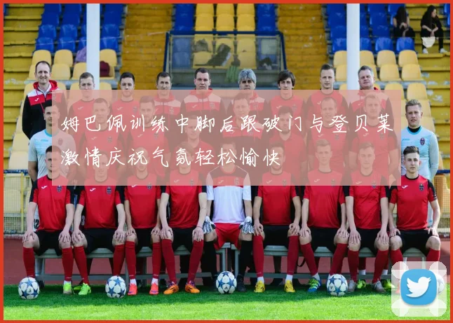 姆巴佩训练中脚后跟破门与登贝莱激情庆祝气氛轻松愉快