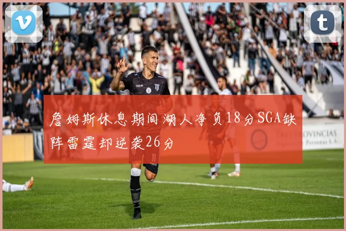詹姆斯休息期间湖人净负18分SGA缺阵雷霆却逆袭26分