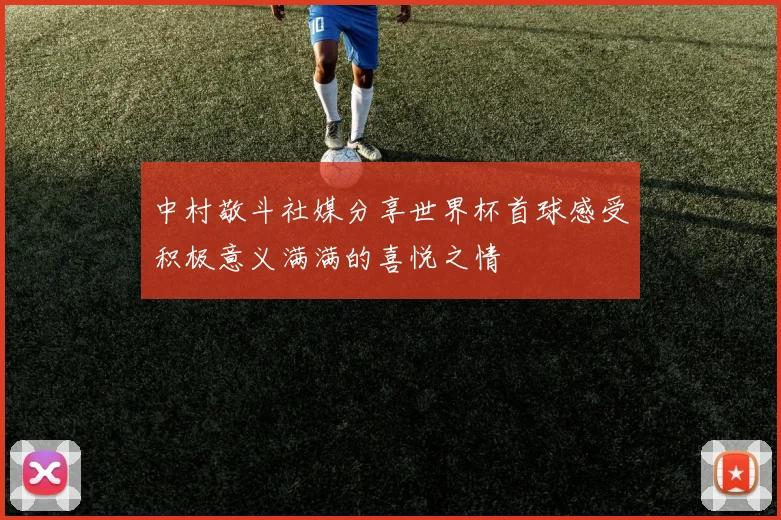 中村敬斗社媒分享世界杯首球感受积极意义满满的喜悦之情