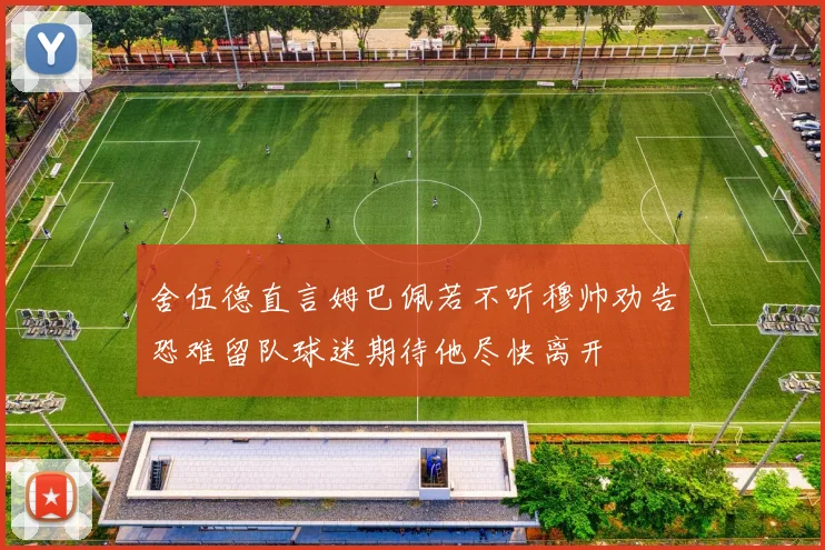 舍伍德直言姆巴佩若不听穆帅劝告恐难留队球迷期待他尽快离开
