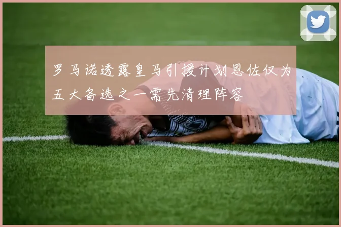 罗马诺透露皇马引援计划恩佐仅为五大备选之一需先清理阵容