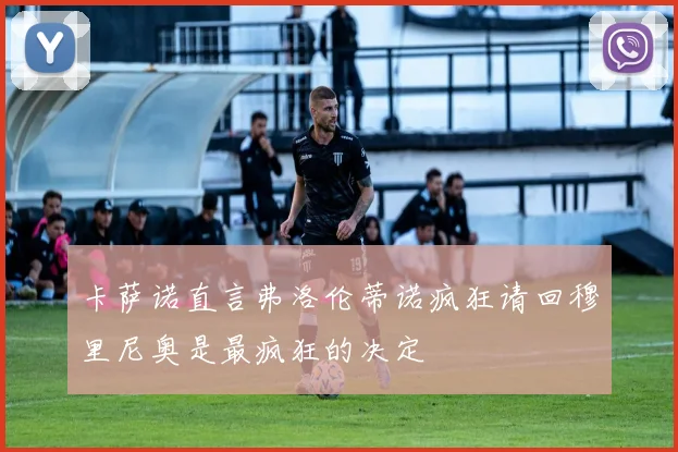 卡萨诺直言弗洛伦蒂诺疯狂请回穆里尼奥是最疯狂的决定