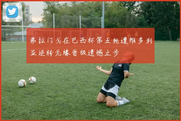 弗拉门戈在巴西杯第五轮遭维多利亚逆转无缘晋级遗憾止步