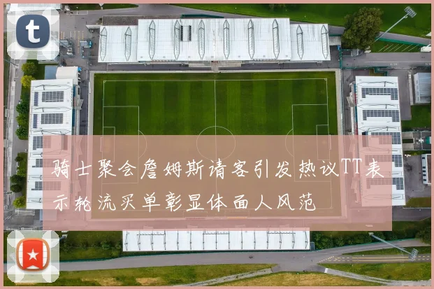 骑士聚会詹姆斯请客引发热议TT表示轮流买单彰显体面人风范