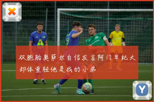 双胞胎奥萨尔自信发言阿门年纪大却体重轻他是我的小弟