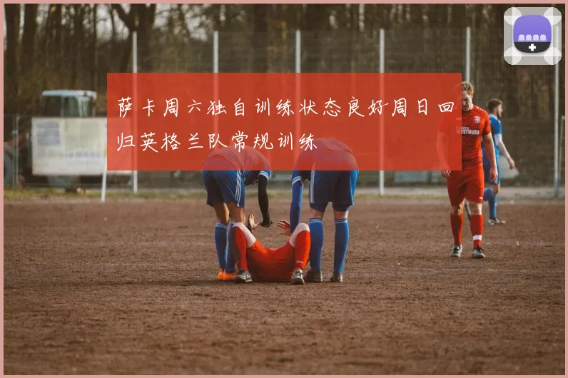萨卡周六独自训练状态良好周日回归英格兰队常规训练