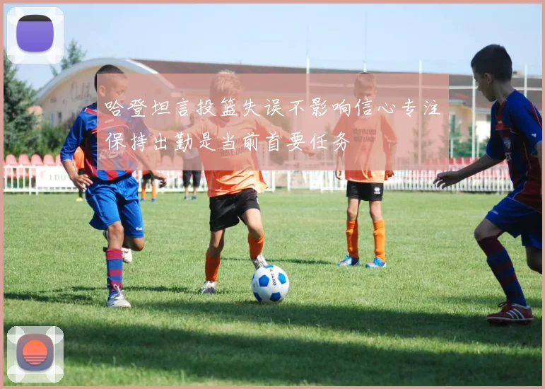 哈登坦言投篮失误不影响信心专注保持出勤是当前首要任务