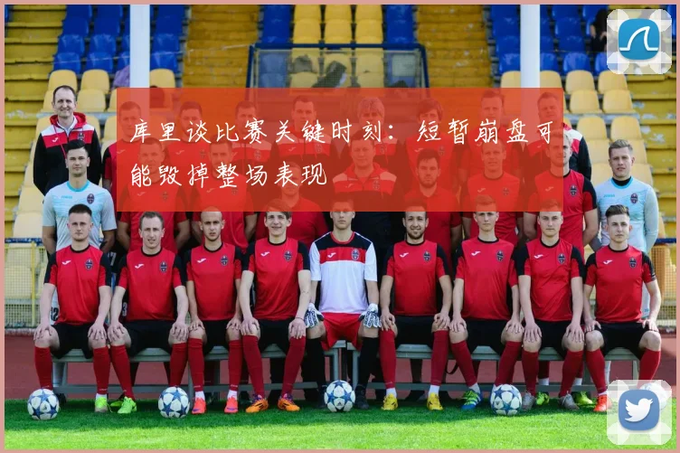 库里谈比赛关键时刻：短暂崩盘可能毁掉整场表现