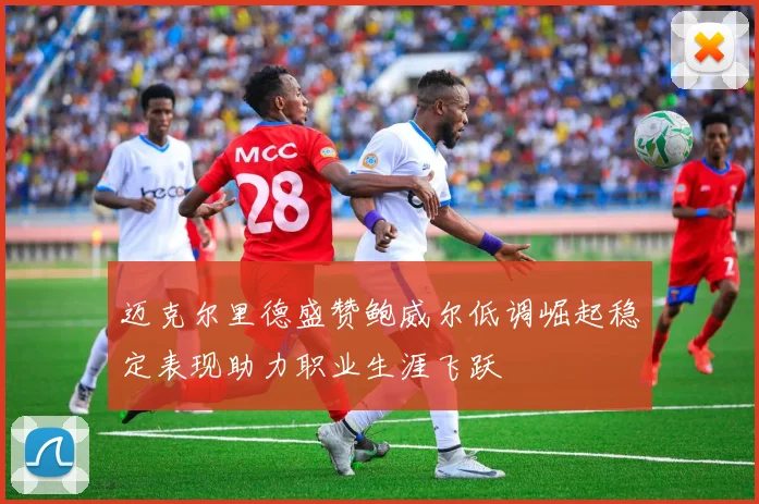 迈克尔里德盛赞鲍威尔低调崛起稳定表现助力职业生涯飞跃