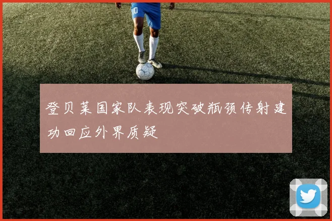 登贝莱国家队表现突破瓶颈传射建功回应外界质疑