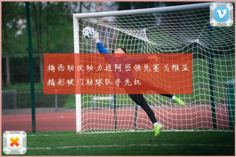 梅西助攻助力迈阿密领先塞戈维亚精彩破门助球队夺先机