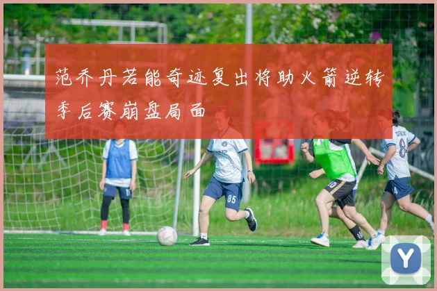 范乔丹若能奇迹复出将助火箭逆转季后赛崩盘局面