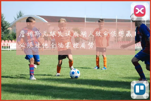 詹姆斯无球失误成湖人致命伤想赢必须让他全场掌控局势