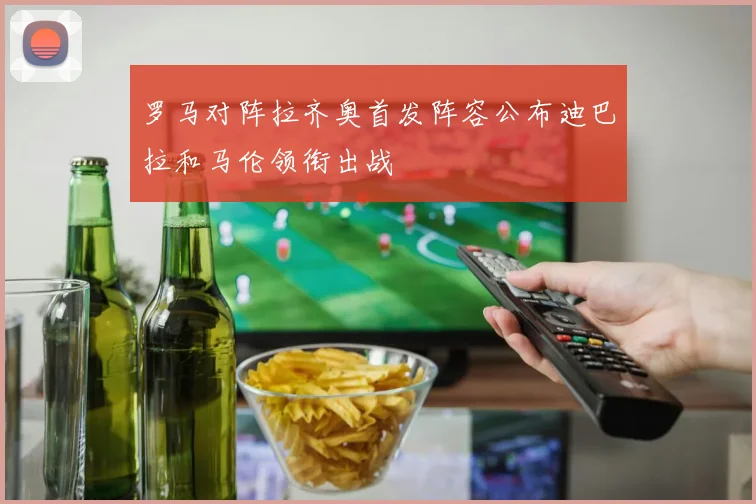罗马对阵拉齐奥首发阵容公布迪巴拉和马伦领衔出战