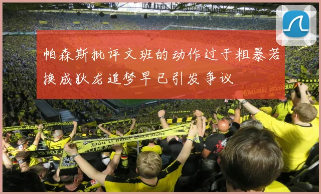 帕森斯批评文班的动作过于粗暴若换成狄龙追梦早已引发争议
