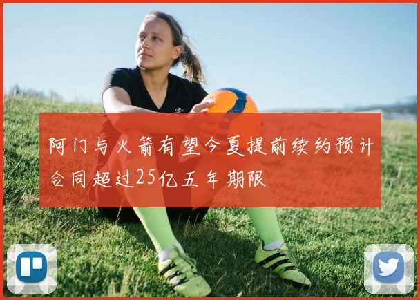 阿门与火箭有望今夏提前续约预计合同超过25亿五年期限